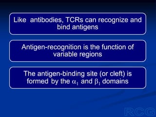 Like antibodies, TCRs can recognize and
bind antigens
Antigen-recognition is the function of
variable regions
The antigen-binding site (or cleft) is
formed by the a1 and b1 domains
 