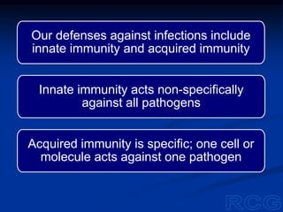 Our defenses against infections include
innate immunity and acquired immunity
Innate immunity acts non-specifically
against all pathogens
Acquired immunity is specific; one cell or
molecule acts against one pathogen
 