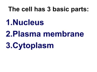 The cell has 3 basic parts:
1.Nucleus
2.Plasma membrane
3.Cytoplasm
 