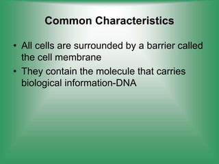Common Characteristics
• All cells are surrounded by a barrier called
the cell membrane
• They contain the molecule that carries
biological information-DNA
 