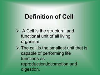 Definition of Cell
 A Cell is the structural and
functional unit of all living
organism.
 The cell is the smallest unit that is
capable of performing life
functions as
reproduction,locomotion and
digestion.
 