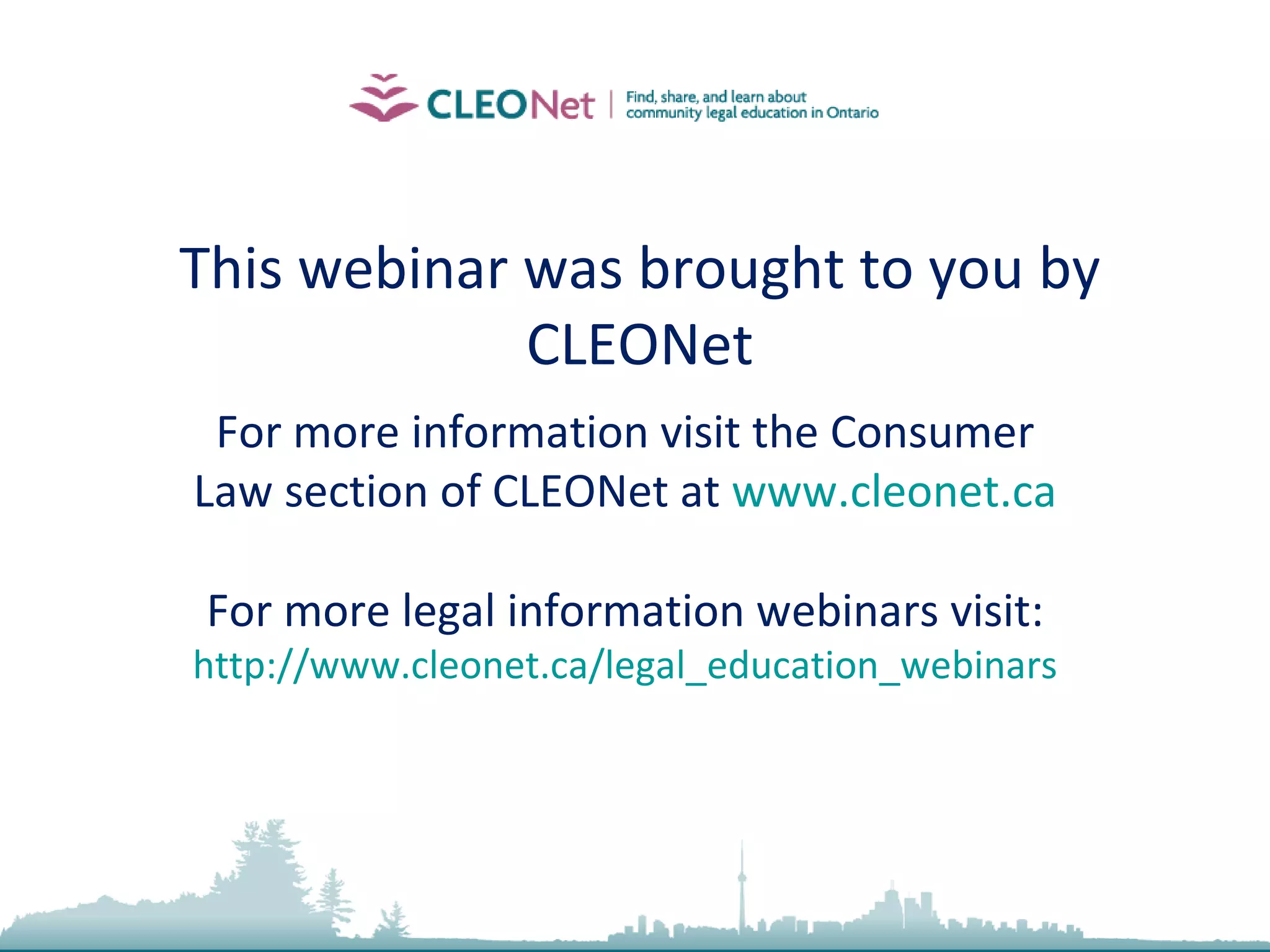 This webinar was brought to you by CLEONet For more information visit the Consumer Law section of CLEONet at  www.cleonet.ca For more legal information webinars visit: http://www.cleonet.ca/legal_education_webinars 