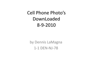 Cell Phone Photo’sDownLoaded8-9-2010 by Dennis LaMagna 1-1 DEN-NJ-78 