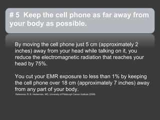 # 5  Keep the cell phone as far away from your body as possible.  ,[object Object],[object Object],Reference: R. B. Herberman, MD, University of Pittsburgh Cancer Institute (2008) 