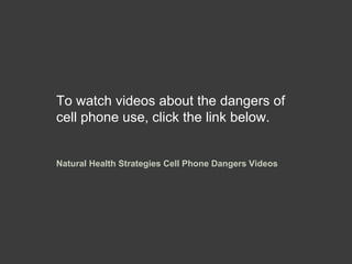 To watch videos about the dangers of cell phone use, click the link below.  Natural Health Strategies Cell Phone Dangers Videos 