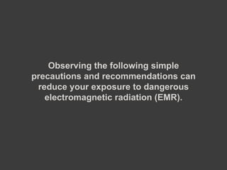 Observing the following simple precautions and recommendations can reduce your exposure to dangerous electromagnetic radiation (EMR). 