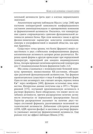 Белок и его состояние в живой клетке

             гательной активности (речь идет о клетках мерцательного
             эпителия).
                Аналогичную картину наблюдали Масси с сотр. [168] при
             изучении температурной зависимости конформационного
             состояния аминоацилоксидазы и одновременное изменение
             ее ферментативной активности. Оказалось, что температур-
             ные сдвиги сопровождались сдвигами функциональной ак-
             тивности данного белка. При этом менялись также и другие
             физико-химические параметры: константы седиментации,
             спектры в ультрафиолетовой и видимой областях, ход кри-
             вых Аррениуса.
                Существует точка зрения, что белок (фермент) может су-
             ществовать в двух стабильных конформационных формах,
             каталитическая активность которых резко различается. Пе-
             реход одной формы в другую происходит при определенной
             температуре, характерной для каждого индивидуального
             белка. Авторы приводят величины критической температуры
             для 17 индивидуальных белков-ферментов (табл. 2.2).
                Мы снова стакиваемся с возможностями белковой моле-
             кулы принимать множественные КК-состояния, обладаю-
             щие различной функциональной активностью. Так фермент
             аденилатциклаза существует в виде 8 изоферментных форм.
             Одна из них активирует, как считают авторы, перенос ионов
             Са++ через мембраны [189], функции остальных пока неиз-
             вестны. Интересные данные получены еще в 1971 г. Четрве-
             риковой [175], изучавшей креатинкиназную активность в
             растворе фермента. Было обнаружено, что имеют место ко-
             лебания активности, причем распределение величин актив-
             ности отличается от нормального (распределение Гаусса).
             Характер распределения указывает на наличие двух—че-
             тырех состояний фермента, различающихся величиной ка-
             талитической активности. Добавление субстратов реакции
             (АТФ, АДФ, креатин фосфат) и цистеина к раствору фермен-
             та уменьшает амплитуду ферментативной активности. Еще
             раньше этот же эффект наблюдал Шноль [176].


                                        117


Живая клетка.indb 117                                                    27.10.2009 11:40:09
 