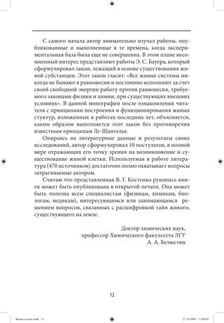 С самого начала автор внимательно изучал работы, опу-
             бликованные и выполненные в те времена, когда экспери-
             ментальная база была еще не совершенна. В этом плане несо-
             мненный интерес представляют работы Э. С. Бауера, который
             сформулировал закон, лежащий в основе существования жи-
             вой субстанции. Этот закон гласит: «Все живые системы ни-
             когда не бывают в равновесии и постоянно исполняют за счет
             своей свободной энергии работу против равновесия, требуе-
             мого законами физики и химии, при существующих внешних
             условиях». В данной монографии после ознакомления чита-
             теля с принципами построения и функционирования живых
             стуктур, изложенных в работах последних лет, объясняется,
             каким образом выполняется этот закон без противоречия
             известным принципам Ле-Шантелье.
                Опираясь на литературные данные и результаты своих
             исследований, автор сформулировал 10 постулатов, в полной
             мере отражающих его точку зрения на возникновение и су-
             ществование живой клетки. Используемая в работе литера-
             тура (470 источников) достаточно полно охватывает вопросы
             затрагиваемые автором.
                Считаю что представленная В. Г. Костенко рукопись кни-
             ги может быть опубликована в открытой печати. Она может
             быть полезна всем специалистам (физикам, химикам, био-
             логам, медикам), интересующимся или занимающимся ре-
             шением вопросов, связанных с расшифровкой тайн живого,
             существующего на земле.

                                           Доктор химических наук,
                              профессор Химического факультета ЛГУ
                                                     А. А. Белюстин




                                         12


Живая клетка.indb 12                                                27.10.2009 11:40:03
 