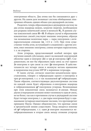 Введение

             электронная область. Два атома как бы связываются друг с
             другом. На самом деле возникает система обобщенных элек-
             тронных облаков, единое облако для двуядерной системы.
                  Разделить теперь образовавшуюся двуядерную систему на
             два атома водорода можно, затратив энергию, необходимую
             для разрыва химической связи в молекуле H2. В данном слу-
             чае ковалентной связи H—H. В общем случае в образовании
             ковалентных связей участвуют внешние электроны, образуя
             так называемые валентные пары — пары электронов с анти-
             параллельными спинами (ms +1/2 и –1/2). При этом суще-
             ственно чтобы атом, вступающий в соединение с другим ато-
             мом, имел внешние электроны, спины которых параллельны,
             т. е. не спарены.
                  Атом углерода, представляющий особый интерес при
             изучении живой субстанции, имеет на внешней электронной
             оболочке один s-электрон (2s) и три p-электрона (2p3). Сле-
             довательно, он мог бы образовать одну связь за счет одного
             2s-электрона и три связи за счет 2p-электронов. В действи-
             тельности все четыре связи в молекуле метана одинаковы
             и направлены под углом 109°28' к вершинам тетраэдра.
                  В таком случае, согласно квантово-механическим пред-
             ставлениям, говорят о гибридизации одного s-электрона и
             трех p-электронов, т. е. о так называемой sp3-гибридизации.
             Таким образом, соответствующая двухэлектронная система
             по каждой связи будет образована s-электроном водорода
             и гибридизованным sp3-электроном углерода. Возникающая
             при этом ковалентная связь называется σ-связью. Между
             двумя углеродными атомами может возникнуть одна σ-связь,
             но не более, так как в противном случае в двуядерной системе
             будет четыре электрона, т. е. две пары электронов будут с оди-
             наковыми четырьмя квантовыми числами, что противоречит
             принципу Паули. Однако общеизвестно, что кратные связи
             в органической химии существуют. Тогда вводится понятие
             об sp2-гибридизации, т. е. один р-электрон оказывается не-
             гибридизованным и вторая связь между атомами углерода


                                           18


Живая клетка.indb 18                                                    27.10.2009 11:40:03
 