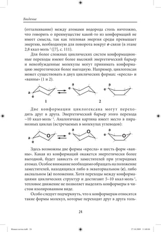 Введение

             (отталкивание) между атомами водорода столь ничтожно,
             что говорить о преимуществе какой-то из конформаций не
             имеет смысла, так как тепловая энергия среды превышает
             энергию, необходимую для поворота вокруг σ-связи (в этане
             2,8 ккал⋅моль-1 ([7], с. 111).
                 Для более сложных циклических систем конформацион-
             ные переходы имеют более высокий энергетический барьер
             и невозбужденные молекулы могут принимать конформа-
             цию энергетически более выгодную. Например, циклогексан
             может существовать в двух циклических формах: «кресла» и
             «ванны» (1 и 2).




                       1                            2
                Дв е конф ормации цик логекс ана могу т пер ехо-
             дить друг в друга. Энергетический барьер этого перехода
             ~10  ккал⋅моль-  1. Аналогичная картина имеет место в пира-
             нозных циклах (встречаемых в молекулах углеводов):




                Здесь возможны две формы «кресла» и шесть форм «ван-
             ны». Какая из конформаций окажется энергетически более
             выгодной, будет зависеть от заместителей при углеродных
             атомах. Особое внимание необходимо обращать на положение
             заместителей, находящихся либо в экваториальном (е), либо
             аксиальном (а) положении. Хотя переходы между конформа-
             циями циклических структур и достигают 5–10  ккал⋅моль-1,
             тепловое движение не позволяет выделять конформеры в чи-
             стом изолированном виде.
                Особо следует подчеркнуть, что к конформерам относятся
             такие формы молекул, которые переходят друг в друга толь-


                                         24


Живая клетка.indb 24                                                 27.10.2009 11:40:04
 