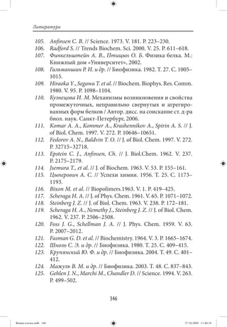 Литература

             105. Anfinsen C. B. // Science. 1973. V. 181. P. 223–230.
             106. Radford S. // Trends Biochem. Sci. 2000. V. 25. P. 611–618.
             107. Финкельштейн А. В., Птицын О. Б. Физика белка. М.:
                  Книжный дом «Университет», 2002.
             108. Гильманшин Р. И. и др. // Биофизика. 1982. Т. 27. С. 1005–
                  1015.
             109. Hiraoka Y., Segawa T. et al. // Biochem. Biophys. Res. Comm.
                  1980. V. 95. P. 1098–1104.
             110. Кузнецова И. М. Механизмы возникновения и свойства
                  промежуточных, неправильно свернутых и агрегиро-
                  ванных форм белков / Автор. дисс. на соискание ст. д-ра
                  биол. наук. Санкт-Петербург, 2006.
             111. Komar A. A., Kommer A., Krashennikov A., Spirin A. S. // J.
                  of Biol. Chem. 1997. V. 272. P. 10646–10651.
             112. Fedorov A. N., Baldvin T. O. // J. of Biol. Chem. 1997. V. 272.
                  P. 32715–32718.
             113. Epstein C. J., Anfinsen, Ch.  // J. Biol.Chem. 1962. V.  237.
                  P. 2175–2179.
             114. Jsemura T., et al. // J. of Biochem. 1963. V. 53. P. 155–161.
             115. Цыперович А. С. // Успехи химии. 1956. Т. 25. С. 1173–
                  1193.
             116. Bixon M. et al. // Biopolimers.1963. V. 1. P. 419–425.
             117. Scheraga H. A. // J. of Phys. Chem. 1961. V. 65. P. 1071–1072.
             118. Steinberg J. Z. // J. of Biol. Chem. 1963. V. 238. P. 172–181.
             119. Scheraga H. A., Nemethy J., Steinberg J. Z. // J. of Biol. Chem.
                  1962. V. 237. P. 2506–2508.
             120. Foss J. G., Schellman J. A.  // J. Phys. Chem. 1959. V.  63.
                  P. 2007–2012.
             121. Fasman G. D. et al. // Biochemistry. 1964. V. 3. P. 1665–1674.
             122. Шноль С. Э. и др. // Биофизика. 1980. Т. 25. С. 409–415.
             123. Крупянский Ю. Ф. и др. // Биофизика. 2004. Т. 49. С. 401–
                  412.
             124. Мажуль В. М. и др. // Биофизика. 2003. Т. 48. С. 837–843.
             125. Gehlen J. N., Marchi M., Chandler D. // Science. 1994. V. 263.
                  P. 499–502.


                                             346


Живая клетка.indb 346                                                         27.10.2009 11:40:18
 