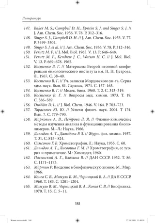 Литература

             147. Baker M. S., Campbell D. H., Epstein S. J. and Singer S. J. //
                  J. Am. Chem. Soc. 1956. V. 78. P. 312–316.
             148. Singer S. J., Campbell D. H. // J. Am. Chem. Soc. 1955. V. 77.
                  P. 3499–3504.
             149. Singer S. J. et al. // J. Am. Chem. Soc. 1956. V. 78. P. 312–316.
             150. Perutz M. F. // J. Mol. Biol. 1965. V. 13. P. 646–648.
             151. Perutz M. F., Kendrew J. C., Watson H. C.  // J. Mol. Biol.
                  V. 13. P. 669–678. 1965.
             152. Костенко В. Г.  // Материалы Второй итоговой конфе-
                  ренции онкологического института им. Н. Н. Петрова.
                  Л., 1967. С. 38–40.
             153. Костенко В. Г. // Уч. записки Мордовского ун-та. Серия
                  хим. наук. Вып. 81. Саранск, 1971. С. 157–163.
             154. Костенко В. Г. // Молек. биол. 1968. Т. 2. С. 313–319.
             155. Костенко В. Г.  // Вопросы мед. химии. 1973. Т.  19.
                  С. 586–589.
             156. Drabkin D. L. // J. Biol. Chem. 1946. V. 164. P. 703–723.
             157. Тарасевич Ю. Ю.  // Успехи физич. наук. 2004. Т  174.
                  Вып. 7. С. 779–790.
             158. Маркович А. В., Петрова Л. Я.  // Физико-химические
                  методы изучения анализа и функционирования биопо-
                  лимеров. М.–Л.: Наука, 1966.
             159. Давыдов А. Т., Давыдова Р. З. // Журн. физ. химии. 1957.
                  Т. 31. С. 815– 824.
             160. Самсонов Г. В. Хроматография. Л.: Наука, 1955. С. 60.
             161. Давыдов А. Т., Лисовина Г. М. // Хроматография, ее тео-
                  рия и применение. М.: Химиздат, 1960.
             162. Пасынский А. Г., Блохина В.  // ДАН СССР. 1952. Т.  86.
                  С. 1171–1173.
             163. Мартин Р. Введение в биофизическую химию. М.: Мир,
                  1966.
             164. Конев С. В., Мажуль В. М., Черницкий В. А. // ДАН СССР.
                  1968. Т. 183. С. 1201–1204.
             165. Мажуль В. М., Черницкий В. А., Конев С. В. // Биофизика.
                  1970. Т. 15. С. 5–11.


                                              348


Живая клетка.indb 348                                                          27.10.2009 11:40:18
 