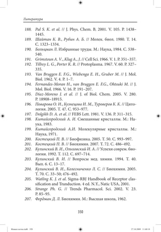 Литература

             188. Pal S. K. et al.  // J. Phys. Chem. B. 2001. V.  105. P.  1438–
                  1445.
             189. Шайтан К. В., Рубин А. Б.  // Молек. биол. 1980. Т.  14.
                  С. 1323–1334.
             190. Больцман Л. Избранные труды. М.: Наука, 1984. С. 538–
                  540.
             191. Grimstoun A. V., Klug A., J. // Cell Sci. 1966. V. 1. P. 351–357.
             192. Tillrey L. G., Porter K. R. // Protoplasma. 1967. V. 60. P. 327–
                  335.
             193. Van Bruggen E. F.G., Wiebenga E. H., Gruber M. // J. Mol.
                  Biol. 1962. V. 4. P. 1–7.
             194. Fernandes-Moran H., van Bruggen E. F.G., Ohtsuki M. // J.
                  Mol. Biol. 1966. V. 16. P. 191–207.
             195. Diaz-Moreno J. et al.  // J. of Biol. Chem. 2005. V.  280.
                  P. 18908–18915.
             196. Поварова О. И., Кузнецова И. М., Туроверов К. К. // Цито-
                  логия. 2005. Т. 47. С. 953–977.
             197. Dolgikh D. A. et al. // FEBS Lett. 1981. V. 136. P. 311–315.
             198. Китайгородский А. И. Смешанные кристаллы. М.: На-
                  ука, 1983.
             199. Китайгородский А.И. Молекулярные кристаллы. М.:
                  Наука, 1971.
             200. Костецкий П. В. // Биофизика. 2005. Т. 50. С. 993–997.
             201. Костецкий П. В. // Биохимия. 2007. Т. 72. С. 486–492.
             202. Кулинский В. И., Ольховский И. А. // Успехи соврем. био-
                  логии. 1992. Т. 112. С. 697–714.
             203. Кулинский В. И.  // Вопросы мед. химии. 1994. Т.  40.
                  Вып. 6. С. 13–17.
             204. Кулинский В. И., Колесниченко Л. С. // Биохимия. 2005.
                  Т. 70. С. 33–50; 476–492.
             205. Watling K. J. et al. Sigma-RBJ Handbook of Receptor clas-
                  sification and Tranduction. 4 ed. N.Y., Natic USA, 2001.
             206. Strange Ph. G.  // Trends Pharmacol. Sci. 2002. V.  23.
                  P. 85–95.
             207. Фердман Д. Л. Биохимия. М.: Высшая школа, 1962.


                                              350


Живая клетка.indb 350                                                          27.10.2009 11:40:18
 