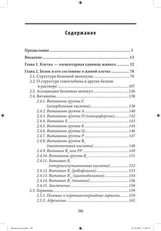 Содерж ание


             Предисловие ............................................................................. 3
             Введение ................................................................................... 13
             Глава 1. Клетка — элементарная единица живого ............ 32
             Глава 2. Белок и его состояние в живой клетке ................. 78
                2.1. Структура белковой молекулы......................................78
                2.2. О структуре гемоглобина и других белков
                      в растворе .........................................................................107
                2.3. Ассоциация белковых молекул ....................................126
                2.4. Витамины...........................................................................138
                     2.4.1. Витамины группы С
                            (аскорбиновая кислота) ......................................138
                     2.4.2. Витамины группы А ............................................140
                     2.4.3. Витамины группы D (кальциферолы) ..............142
                     2.4.4. Витамин Е .............................................................143
                     2.4.5. Витамины группы К ............................................144
                     2.4.6. Витамины группы Q ............................................146
                     2.4.7. Витамины группы Р ............................................147
                     2.4.8. Витамины группы В3
                            (пантотеновая кислота) ...................................148
                     2.4.9. Витамин В5 или РР ..............................................149
                     2.4.10. Витамины группы В6 .........................................151
                     2.4.11. Витамин Вс
                             (птероилглутаминовая кислота) ...................152
                     2.4.12. Витамин В2 (рибофлавин) ................................153
                     2.4.13. Витамин В12 (цианкобаламин) ........................154
                     2.4.14. Витамин В1 (тиамин) .......................................156
                     2.4.15. Заключение ..........................................................158
                2.5. Гормоны..............................................................................159
                     2.5.1. Половые и кортикостероидные гормоны .........159
                     2.5.2. Адреналин ..............................................................165

                                                           366


Живая клетка.indb 366                                                                                    27.10.2009 11:40:18
 