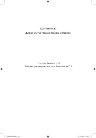Костенко В. Г.
                        Живая клетка глазами химика-органика




                                   Редактор: Яновская И. Л.
                        Компьютерная верстка и дизайн: Калашникова Е. А.




Живая клетка.indb 368                                                      27.10.2009 11:40:18
 