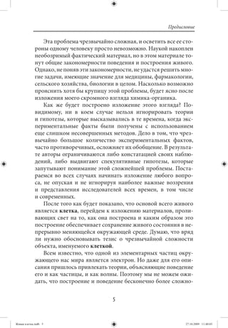 Предисловие

                 Эта проблема чрезвычайно сложная, и осветить все ее сто-
             роны одному человеку просто невозможно. Наукой накоплен
             необозримый фактический материал, но в этом материале то-
             нут общие закономерности поведения и построения живого.
             Однако, не поняв эти закономерности, не удастся решить мно-
             гие задачи, имеющие значение для медицины, фармакологии,
             сельского хозяйства, биологии в целом. Насколько возможно
             прояснить хотя бы крупицу этой проблемы, будет ясно после
             изложения моего скромного взгляда химика-органика.
                 Как же будет построено изложение этого взгляда? По-
             видимому, ни в коем случае нельзя игнорировать теории
             и гипотезы, которые высказывались в те времена, когда экс-
             периментальные факты были получены с использованием
             еще слишком несовершенных методов. Дело в том, что чрез-
             вычайно большое количество экспериментальных фактов,
             часто противоречивых, осложняет их обобщение. В результа-
             те авторы ограничиваются либо констатацией своих наблю-
             дений, либо выдвигают спекулятивные гипотезы, которые
             запутывают понимание этой сложнейшей проблемы. Поста-
             раемся во всех случаях начинать изложение любого вопро-
             са, не опуская и не игнорируя наиболее важные воззрения
             и представления исследователей всех времен, в том числе
             и современных.
                 После того как будет показано, что основой всего живого
             является клетка, перейдем к изложению материалов, проли-
             вающих свет на то, как она построена и каким образом это
             построение обеспечивает сохранение живого состояния в не-
             прерывно меняющейся окружающей среде. Думаю, что вряд
             ли нужно обосновывать тезис о чрезвычайной сложности
             объекта, именуемого клеткой.
                 Всем известно, что одной из элементарных частиц окру-
             жающего нас мира является электрон. Но даже для его опи-
             сания пришлось привлекать теории, объясняющие поведение
             его и как частицы, и как волны. Поэтому мы не можем ожи-
             дать, что построение и поведение бесконечно более сложно-


                                          5


Живая клетка.indb 5                                                   27.10.2009 11:40:03
 