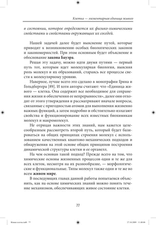 Клетка — элементарная единица живого

             в состоянии, которое определяется их физико-химическими
             свойствами и свойствами окружающих их соседей.

                Нашей задачей далее будет выяснение путей, которые
             приводят к возникновению особых биологических законов
             и закономерностей. При этом основным будет объяснение и
             обоснование закона Бауэра.
                Решая эту задачу, можно идти двумя путями — первый
             путь тот, которым идет молекулярная биология, выясняя
             роль молекул и их образований, стараясь все процессы све-
             сти к молекулярному уровню.
                Наверное, лучше всего это сделано в монографии Грина и
             Гольдбергера [89]. И хотя авторы считают: что «Единица жи-
             вого — клетка. Она содержит все необходимое для сохране-
             ния жизни и обеспечения ее непрерывности», далее они отхо-
             дят от этого утверждения и рассматривают вначале вопросы,
             связанные с пригодностью атомов для выполнения жизненно
             важных функций, а затем подробно и обстоятельно излагают
             свойства и функционирование всех известных биохимикам
             молекул и макромолекул.
                Не отрицая важности этих знаний, нам кажется целе-
             сообразным рассмотреть второй путь, который будет бази-
             роваться на общих принципах строения молекул с исполь-
             зованием качественных квантово-механических подходов и
             обнаружения на этой основе общих принципов построения
             динамической структуры клетки и ее органелл.
                На чем основан такой подход? Прежде всего на том, что
             химические основы жизненных процессов одни и те же для
             всех клеток, несмотря на их разнообразие, — морфологиче-
             ские и функциональные. Типы молекул также одни и те же во
             всем живом мире.
                В последующих главах данной работы попытаемся объяс-
             нить, как на основе химических знаний можно понять тече-
             ние механизмов, обеспечивающих живое состояние клетки.



                                         77


Живая клетка.indb 77                                                   27.10.2009 11:40:06
 