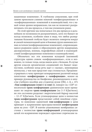 Белок и его состояние в живой клетке

             мационные изменения». К глубокому сожалению, при этой
             замене произошло слияние понятий «конфигурационных» и
             «конформационных» изменений и взаимодействий, что с на-
             шей точки зрения неправильно, так как не позволяет разгра-
             ничивать эти два процесса, о чем мы упоминали ранее.
                По этой причине мы попытаемся эти два процесса в даль-
             нейшем по возможности разграничивать, хотя это бывает не
             всегда возможно, особенно имея в виду, что любое развер-
             тывание белковой глобулы будет включать повороты вокруг
             σ-связей полипептидной цепи и боковых групп аминокислот-
             ных остатков (конформационные изменения), сопровождаю-
             щиеся разрывом одних и образованием других водородных,
             дисперсионных, ионных, гидрофобных связей и взаимодей-
             ствий (конфигурационные изменения и взаимодействия).
                Обозначать все эти изменения исходной (нативной)
             структуры одним словом «конформационные», если и воз-
             можно, то только тогда, когда имеем дело с белками. В случае
             других классов органических соединений это бывает недо-
             пустимо, особенно когда речь идет о «малых», мономерных
             молекулах, с чем нам предстоит еще столкнуться. Продемон-
             стрировать к чему приводит игнорирование различий между
             понятиями «конфигурация» и «конформация», можно на
             примере руководства по биофизике, рекомендуемого в каче-
             стве учебного пособия для студентов вузов ([96], т. 2, с. 47):
             «Гош-конформации (гош(+) и гош(-)), поворот на +120° от-
             носительно транс-конформации сравнительно мало превы-
             шают по энергии транс-конформацию (на 2–3 КДж/моль),
             но эти состояния разделяет энергетический барьер высотой
             ~ 12–17 КДж/моль. Если углеводородные цепи в полностью
             транс-конфигурации представляют собой линейные струк-
             туры, то появление одиночной гош-конформации в цепи
             приводит к искривлению пространственной конфигурации
             цепи на угол ~120°. В плотно упакованных мембранных си-
             стемах с полностью транс-конформацией углеводородных
             цепей это искривление порождает серьезные стерические за-


                                             92


Живая клетка.indb 92                                                    27.10.2009 11:40:08
 