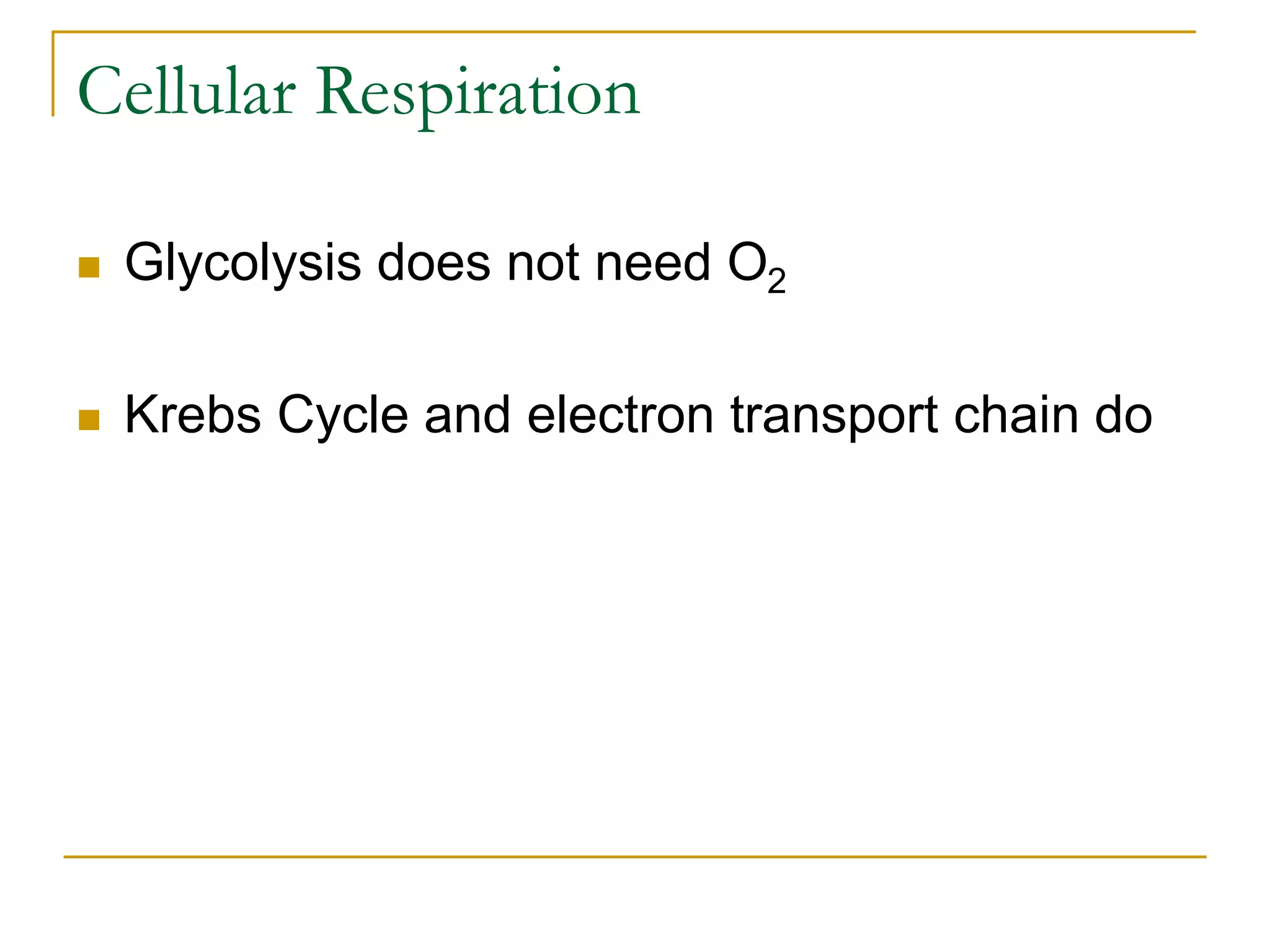 Cellular Respiration
 Glycolysis does not need O2
 Krebs Cycle and electron transport chain do
 