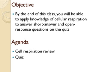 Objective
   By the end of this class, you will be able
    to apply knowledge of cellular respiration
    to answer short-answer and open-
    response questions on the quiz


Agenda
 Cell respiration review
 Quiz
 