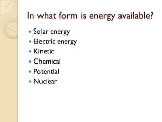 In what form is energy available?
 Solar energy
 Electric energy
 Kinetic
 Chemical
 Potential
 Nuclear
 