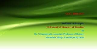 CELL BIOLOGY
Welcome to the topic:
Cell as unit of Structure & Function
by
Dr. N.Sannigrahi, Associate Professor of Botany,
Nistarini College, Purulia(W.B) India
 