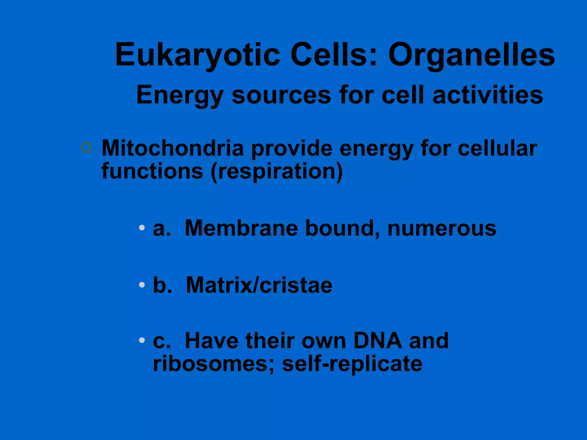 Eukaryotic Cells: Organelles   Energy sources for cell activities Mitochondria provide energy for cellular functions (respiration)  a.  Membrane bound, numerous  b.  Matrix/cristae  c.  Have their own DNA and ribosomes; self-replicate   