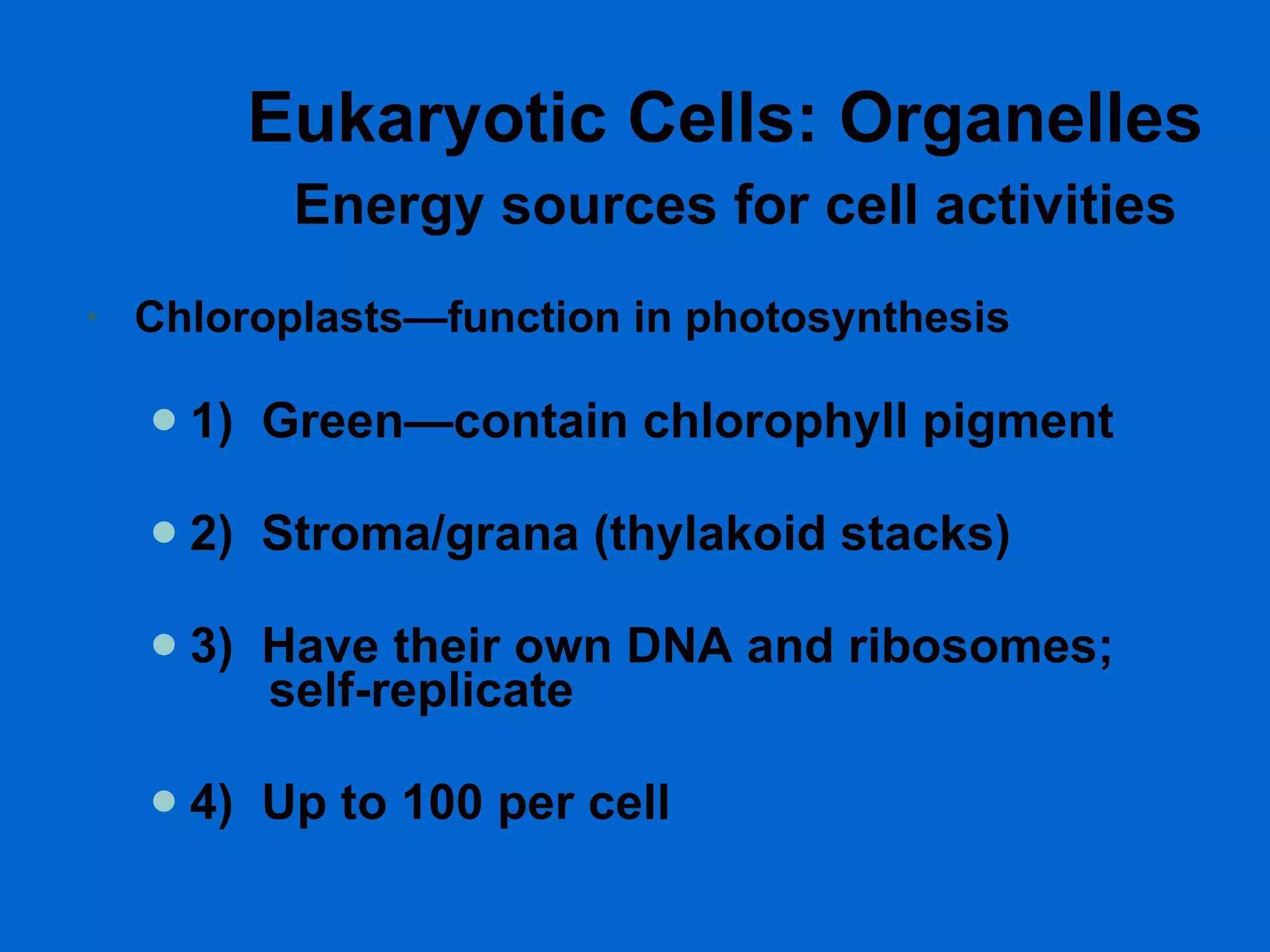 Eukaryotic Cells: Organelles   Energy sources for cell activities Chloroplasts—function in photosynthesis 1)  Green—contain chlorophyll pigment  2)  Stroma/grana (thylakoid stacks)  3)  Have their own DNA and ribosomes;    self-replicate  4)  Up to 100 per cell  