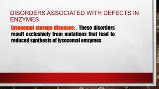 DISORDERS ASSOCIATED WITH DEFECTS IN
ENZYMES
Lysosomal storage diseases: . These disorders
result exclusively from mutations that lead to
reduced synthesis of lysosomal emzymes
 