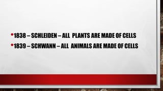 •1838 – SCHLEIDEN – ALL PLANTS ARE MADE OF CELLS
•1839 – SCHWANN – ALL ANIMALS ARE MADE OF CELLS
 