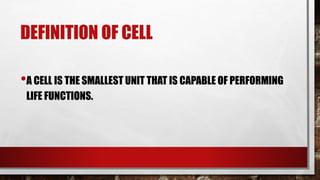 DEFINITION OF CELL
•A CELL IS THE SMALLEST UNIT THAT IS CAPABLE OF PERFORMING
LIFE FUNCTIONS.
 