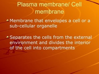 Plasma membrane/ Cell
membrane
Membrane that envelopes a cell or a
sub-cellular organelle
Separates the cells from the external
environment and divides the interior
of the cell into compartments
 