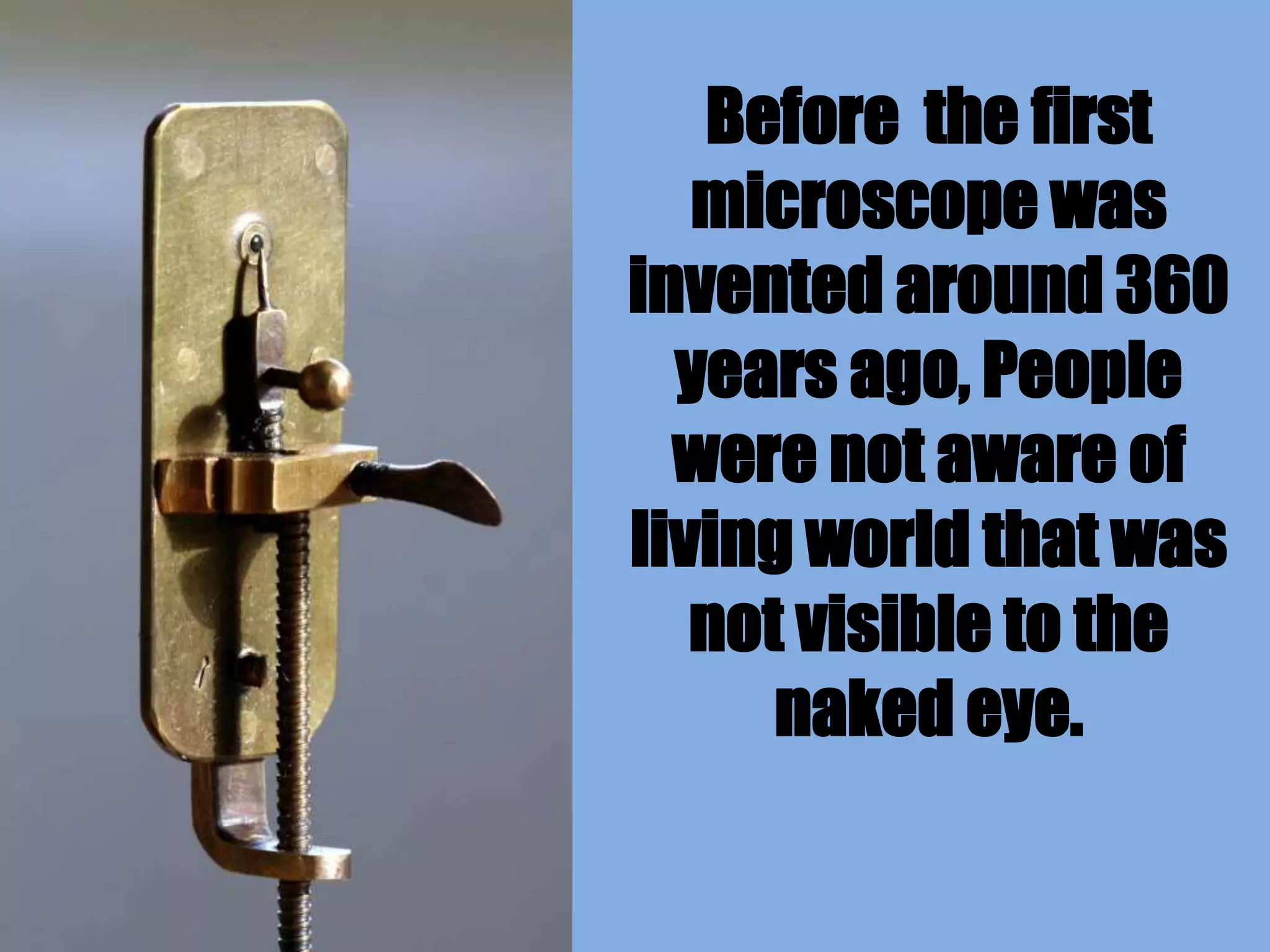 Before the first
microscope was
invented around 360
years ago, People
were not aware of
living world that was
not visible to the
naked eye.
 