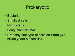 Prokaryotic Bacteria Smallest cells No nucleus Long, circular DNA Probably first type of cells on Earth (3.5 billion years old fossils) 