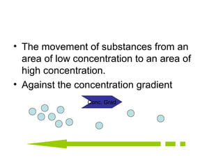 • The movement of substances from an
  area of low concentration to an area of
  high concentration.
• Against the concentration gradient
                 Conc. Grad
 
