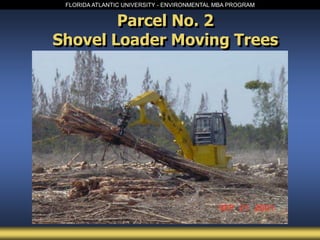 FLORIDA ATLANTIC UNIVERSITY - ENVIRONMENTAL MBA PROGRAM
Parcel No. 2
Shovel Loader Moving Trees
 