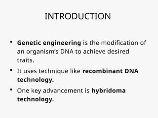 INTRODUCTION
 Genetic engineering is the modification of
an organism’s DNA to achieve desired
traits.
 It uses technique like recombinant DNA
technology.
 One key advancement is hybridoma
technology.
 