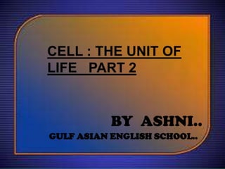 CELL : THE UNIT OF
LIFE PART 2

BY ASHNI..
GULF ASIAN ENGLISH SCHOOL..

 
