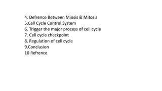 4. Defrence Between Miosis & Mitosis
5.Cell Cycle Control System
6. Trigger the major process of cell cycle
7. Cell cycle checkpoint
8. Regulation of cell cycle
9.Conclusion
10 Refrence
 