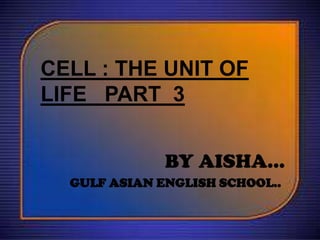 CELL : THE UNIT OF
LIFE PART 3
BY AISHA…
GULF ASIAN ENGLISH SCHOOL..

 