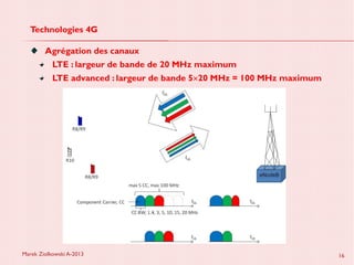 Marek Ziolkowski A-2013 16
Technologies 4G
Agrégation des canaux
LTE : largeur de bande de 20 MHz maximum
LTE advanced : largeur de bande 5×20 MHz = 100 MHz maximum
 