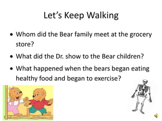 Let’s Keep Walking
Whom did the Bear family meet at the grocery
store?
What did the Dr. show to the Bear children?
What happened when the bears began eating
healthy food and began to exercise?
 