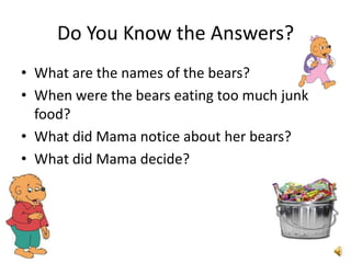 Do You Know the Answers?
• What are the names of the bears?
• When were the bears eating too much junk
  food?
• What did Mama notice about her bears?
• What did Mama decide?
 