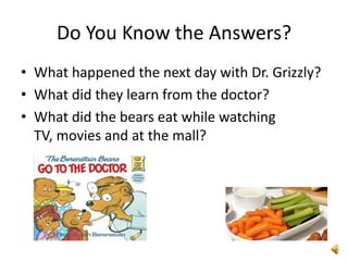 Do You Know the Answers?
• What happened the next day with Dr. Grizzly?
• What did they learn from the doctor?
• What did the bears eat while watching
  TV, movies and at the mall?
 