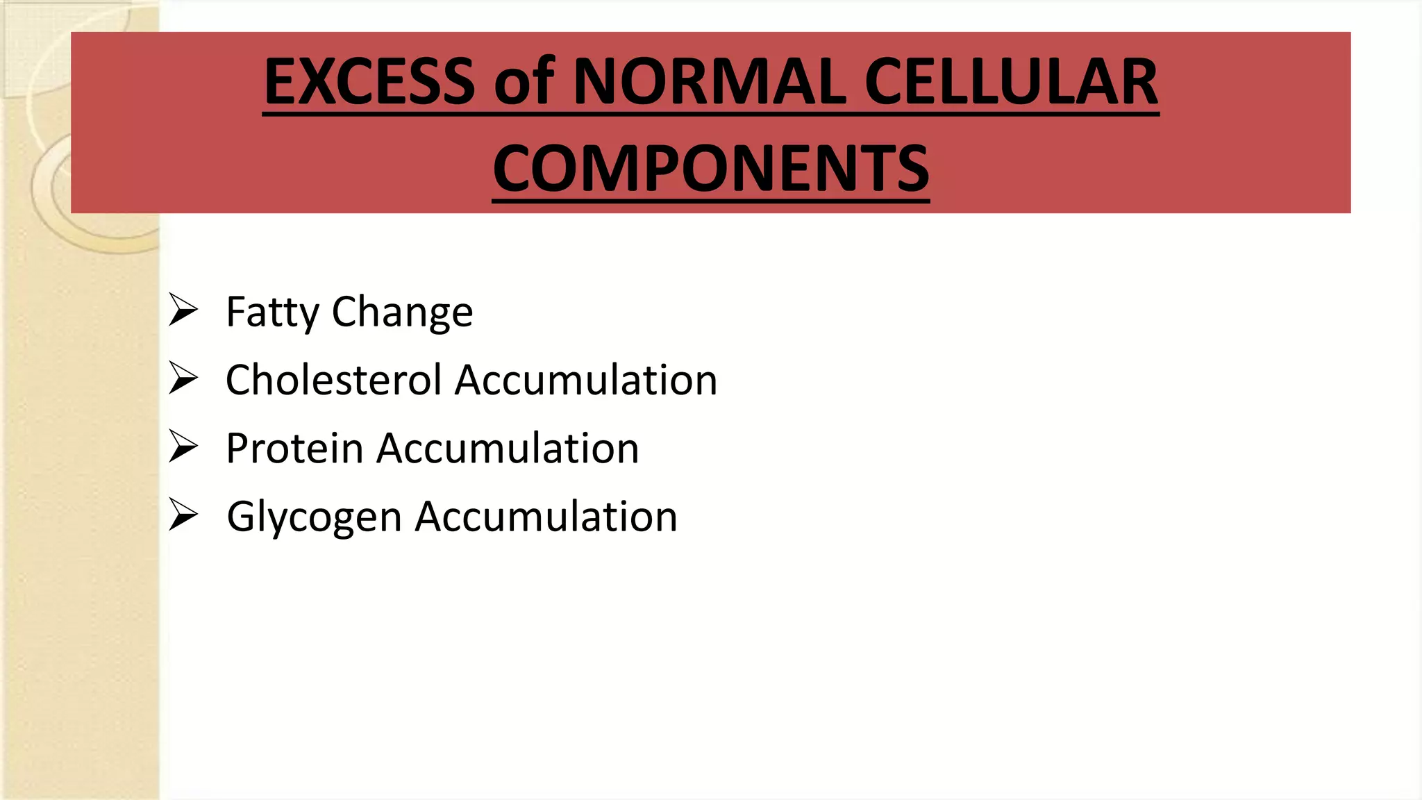 EXCESS of NORMAL CELLULAR
COMPONENTS
 Fatty Change
 Cholesterol Accumulation
 Protein Accumulation
 Glycogen Accumulation
 