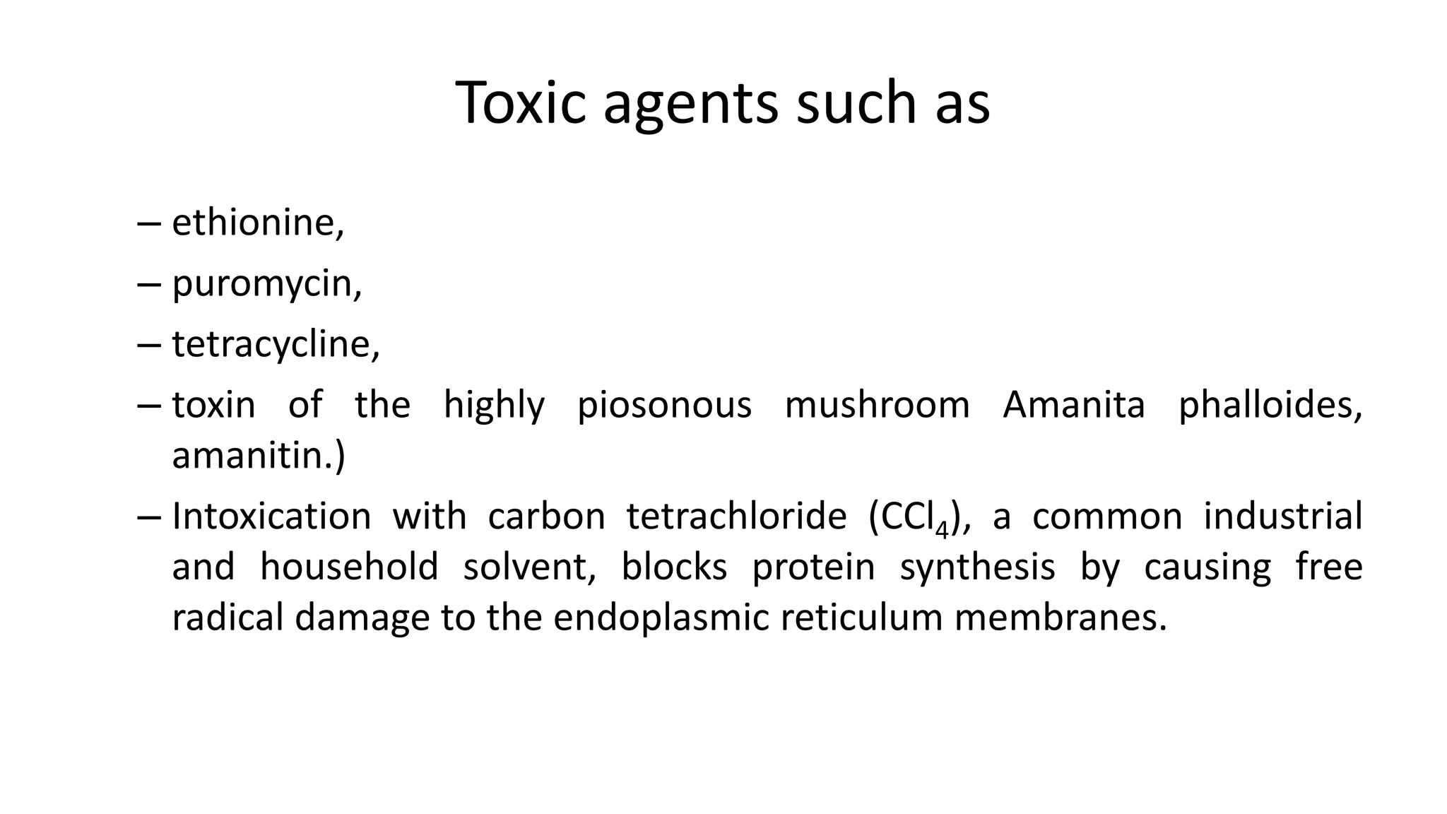 Toxic agents such as
– ethionine,
– puromycin,
– tetracycline,
– toxin of the highly piosonous mushroom Amanita phalloides,
amanitin.)
– Intoxication with carbon tetrachloride (CCl4), a common industrial
and household solvent, blocks protein synthesis by causing free
radical damage to the endoplasmic reticulum membranes.
 