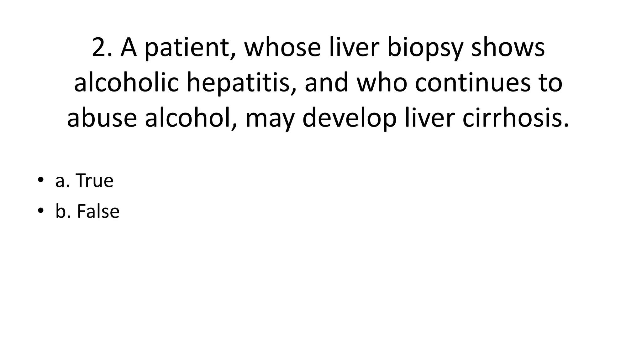 2. A patient, whose liver biopsy shows
alcoholic hepatitis, and who continues to
abuse alcohol, may develop liver cirrhosis.
• a. True
• b. False
 