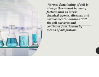 Normal functioning of cell is
always threatened by many
factors such as stress
chemical agents, diseases and
environmental hazards Still,
the cell survives and
continues functioning by
means of adaptation.
 