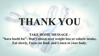 THANK YOU
TAKE HOME MESSAGE –
"hara hachi bu": Don't obsess over weight loss or calorie intake,
Eat slowly, Focus on food, and Listen to your body.
 