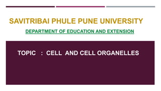 SAVITRIBAI PHULE PUNE UNIVERSITY
DEPARTMENT OF EDUCATION AND EXTENSION
TOPIC : CELL AND CELL ORGANELLES
 